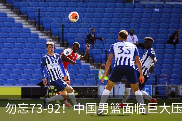 勿忘73-92！中国男篮面临巨大压力，三人角色至关重要