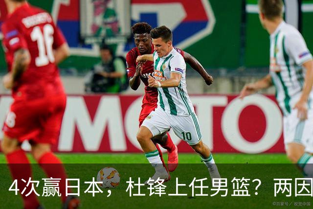 4次赢日本，杜锋上任男篮？两因素成关键，主动请缨，曾大胜日本33分